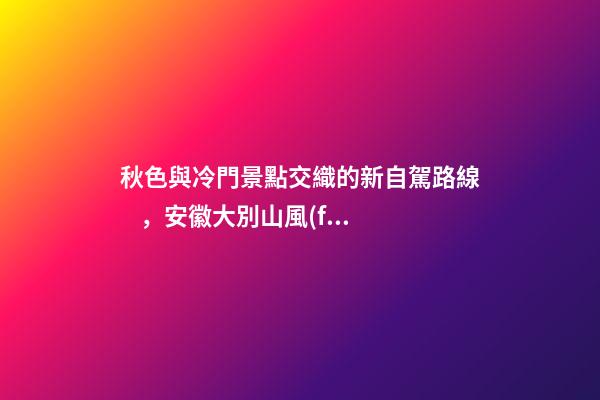 秋色與冷門景點交織的新自駕路線，安徽大別山風(fēng)景道2日游玩攻略